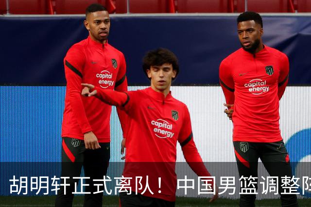 胡明轩正式离队！中国男篮调整阵容，MVP归队